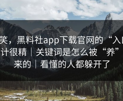 别笑，黑料社app下载官网的“入口”设计很精｜关键词是怎么被“养”出来的｜看懂的人都躲开了