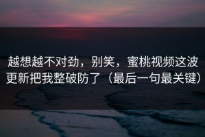 越想越不对劲，别笑，蜜桃视频这波更新把我整破防了（最后一句最关键）