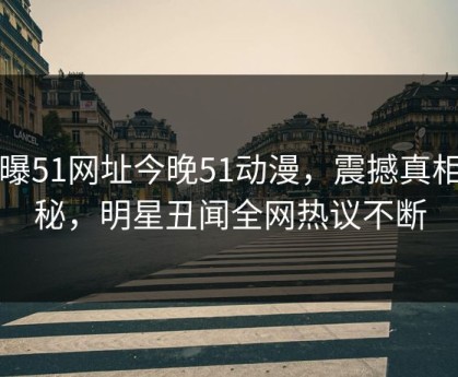 网曝51网址今晚51动漫，震撼真相揭秘，明星丑闻全网热议不断