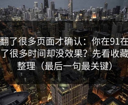我翻了很多页面才确认：你在91在线花了很多时间却没效果？先看收藏夹整理（最后一句最关键）