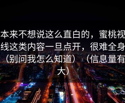 我本来不想说这么直白的，蜜桃视频在线这类内容一旦点开，很难全身而退（别问我怎么知道）（信息量有点大）