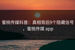 蜜桃传媒科普：真相背后9个隐藏信号，蜜桃传媒 app