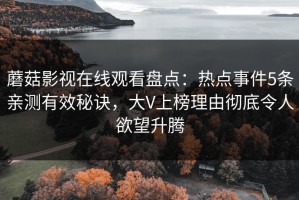 蘑菇影视在线观看盘点：热点事件5条亲测有效秘诀，大V上榜理由彻底令人欲望升腾