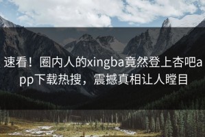 速看！圈内人的xingba竟然登上杏吧app下载热搜，震撼真相让人瞠目
