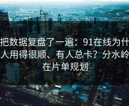 我把数据复盘了一遍：91在线为什么有人用得很顺、有人总卡？分水岭就在片单规划