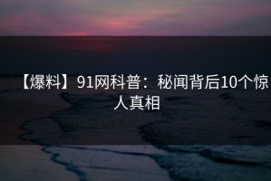 【爆料】91网科普：秘闻背后10个惊人真相