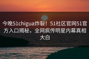 今晚51chigua炸裂！51社区官网51官方入口揭秘，全网疯传明星内幕真相大白