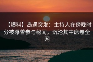 【爆料】岛遇突发：主持人在傍晚时分被曝曾参与秘闻，沉沦其中席卷全网