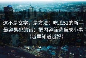这不是玄学，是方法：吃瓜51的新手最容易犯的错：把内容筛选当成小事（越早知道越好）