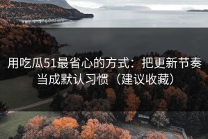 用吃瓜51最省心的方式：把更新节奏当成默认习惯（建议收藏）