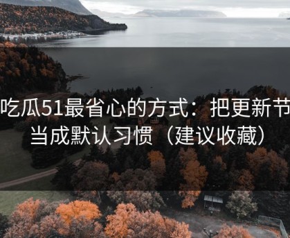 用吃瓜51最省心的方式：把更新节奏当成默认习惯（建议收藏）