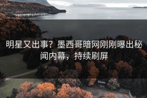 明星又出事？墨西哥暗网刚刚曝出秘闻内幕，持续刷屏