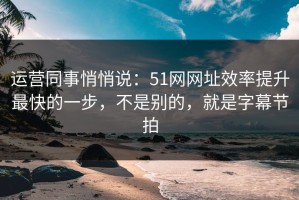 运营同事悄悄说：51网网址效率提升最快的一步，不是别的，就是字幕节拍