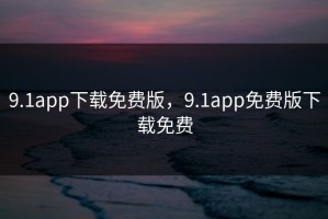 9.1app下载免费版，9.1app免费版下载免费