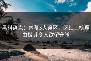 黑料盘点：内幕3大误区，网红上榜理由极其令人欲望升腾