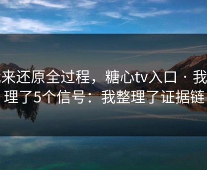 我来还原全过程，糖心tv入口 · 我整理了5个信号：我整理了证据链