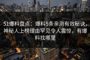 51爆料盘点：爆料5条亲测有效秘诀，神秘人上榜理由罕见令人震惊，有爆料找哪里