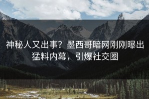 神秘人又出事？墨西哥暗网刚刚曝出猛料内幕，引爆社交圈