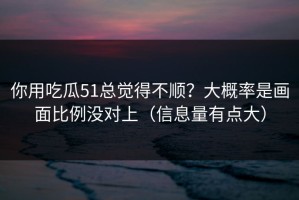 你用吃瓜51总觉得不顺？大概率是画面比例没对上（信息量有点大）