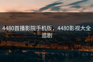 4480首播影院手机版，4480影视大全追剧