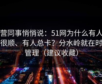 运营同事悄悄说：51网为什么有人用得很顺、有人总卡？分水岭就在时间管理（建议收藏）