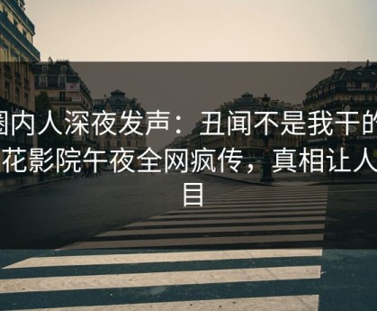 圈内人深夜发声：丑闻不是我干的！樱花影院午夜全网疯传，真相让人瞠目