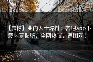 【震惊】业内人士爆料：杏吧app下载内幕揭秘，全网热议，速围观！