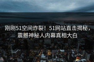 刚刚51空间炸裂！51网站直击揭秘，震撼神秘人内幕真相大白