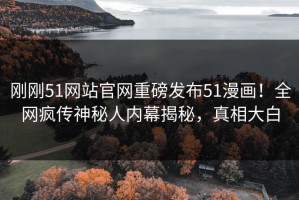 刚刚51网站官网重磅发布51漫画！全网疯传神秘人内幕揭秘，真相大白
