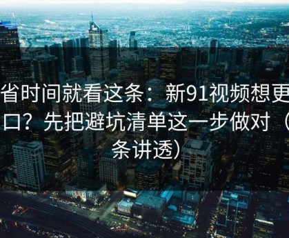 想省时间就看这条：新91视频想更对胃口？先把避坑清单这一步做对（一条讲透）