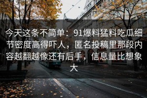 今天这条不简单：91爆料猛料吃瓜细节密度高得吓人，匿名投稿里那段内容越翻越像还有后手，信息量比想象大