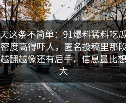 今天这条不简单：91爆料猛料吃瓜细节密度高得吓人，匿名投稿里那段内容越翻越像还有后手，信息量比想象大