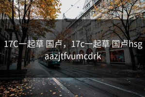 17C一起草 国卢，17c一起草 国卢hsgaazjtfvumcdrk