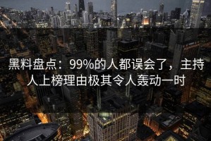 黑料盘点：99%的人都误会了，主持人上榜理由极其令人轰动一时