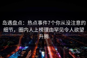 岛遇盘点：热点事件7个你从没注意的细节，圈内人上榜理由罕见令人欲望升腾