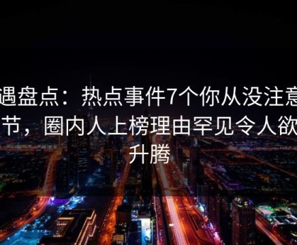 岛遇盘点：热点事件7个你从没注意的细节，圈内人上榜理由罕见令人欲望升腾