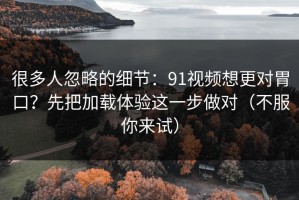 很多人忽略的细节：91视频想更对胃口？先把加载体验这一步做对（不服你来试）
