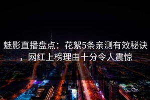 魅影直播盘点：花絮5条亲测有效秘诀，网红上榜理由十分令人震惊
