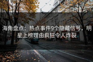 海角盘点：热点事件9个隐藏信号，明星上榜理由疯狂令人炸裂