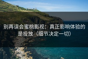 别再误会蜜桃影视：真正影响体验的是投放（细节决定一切）