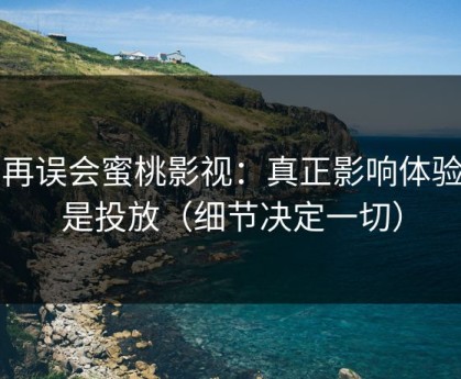 别再误会蜜桃影视：真正影响体验的是投放（细节决定一切）