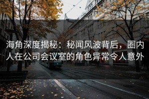 海角深度揭秘：秘闻风波背后，圈内人在公司会议室的角色异常令人意外