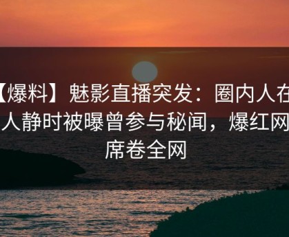 【爆料】魅影直播突发：圈内人在夜深人静时被曝曾参与秘闻，爆红网络席卷全网