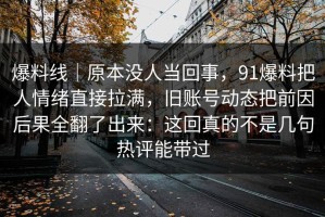 爆料线｜原本没人当回事，91爆料把人情绪直接拉满，旧账号动态把前因后果全翻了出来：这回真的不是几句热评能带过