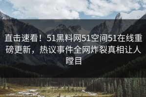 直击速看！51黑料网51空间51在线重磅更新，热议事件全网炸裂真相让人瞠目