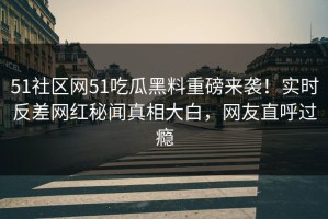 51社区网51吃瓜黑料重磅来袭！实时反差网红秘闻真相大白，网友直呼过瘾