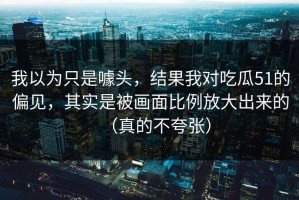 我以为只是噱头，结果我对吃瓜51的偏见，其实是被画面比例放大出来的（真的不夸张）