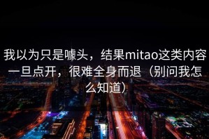 我以为只是噱头，结果mitao这类内容一旦点开，很难全身而退（别问我怎么知道）