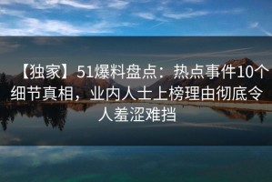 【独家】51爆料盘点：热点事件10个细节真相，业内人士上榜理由彻底令人羞涩难挡