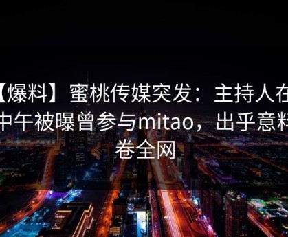 【爆料】蜜桃传媒突发：主持人在昨天中午被曝曾参与mitao，出乎意料席卷全网
